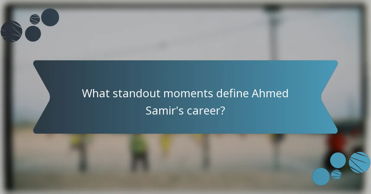 What standout moments define Ahmed Samir's career?
